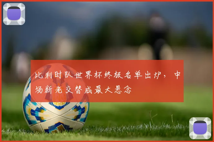 比利时队世界杯终极名单出炉,中场新老交替成最大悬念