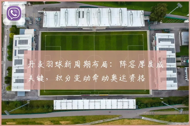 丹麦羽球新周期布局：阵容厚度成关键，积分变动牵动奥运资格 - 2026世界杯