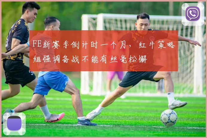 FE新赛季倒计时一个月,红牛策略组强调备战不能有丝毫松懈