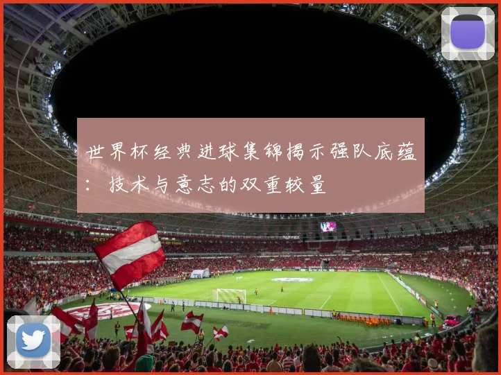世界杯经典进球集锦揭示强队底蕴：技术与意志的双重较量