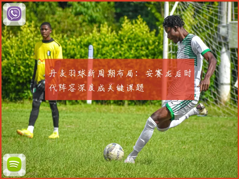 丹麦羽球新周期布局：安赛龙后时代阵容深度成关键课题 - 2026世界杯