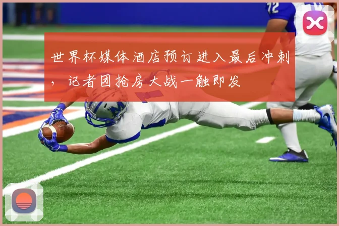 世界杯媒体酒店预订进入最后冲刺，记者团抢房大战一触即发