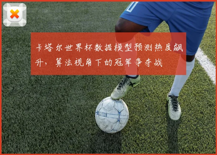 卡塔尔世界杯数据模型预测热度飙升，算法视角下的冠军争夺战