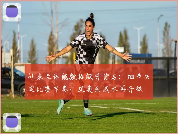 AC米兰体能数据飙升背后:细节决定比赛节奏,皮奥利战术再升级