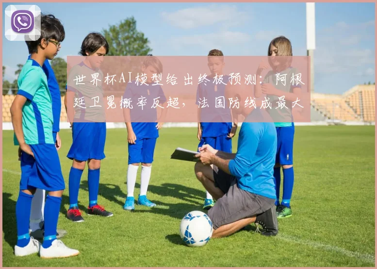 世界杯AI模型给出终极预测：阿根廷卫冕概率反超，法国防线成最大变量