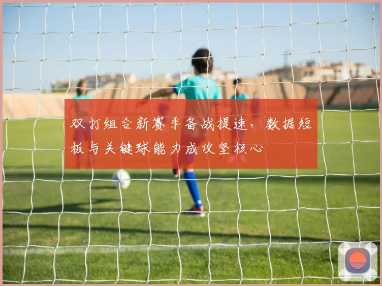 双打组合新赛季备战提速,数据短板与关键球能力成攻坚核心
