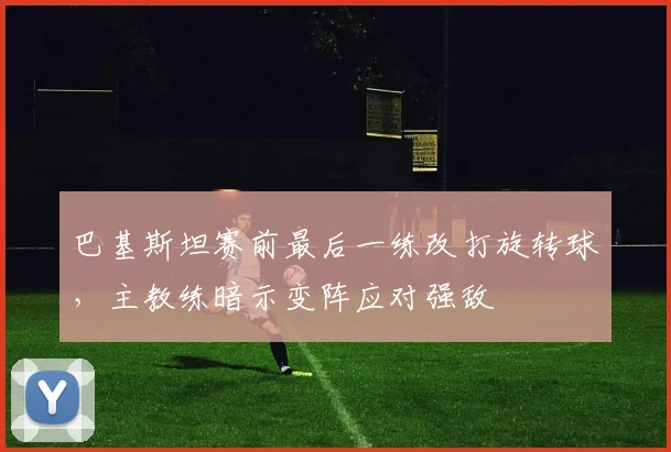 巴基斯坦赛前最后一练改打旋转球，主教练暗示变阵应对强敌