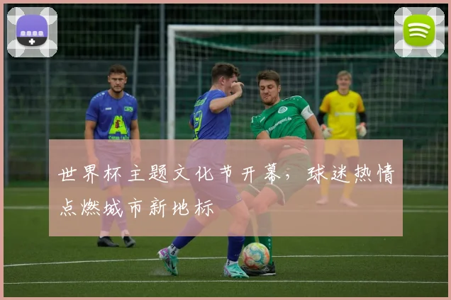 世界杯主题文化节开幕，球迷热情点燃城市新地标