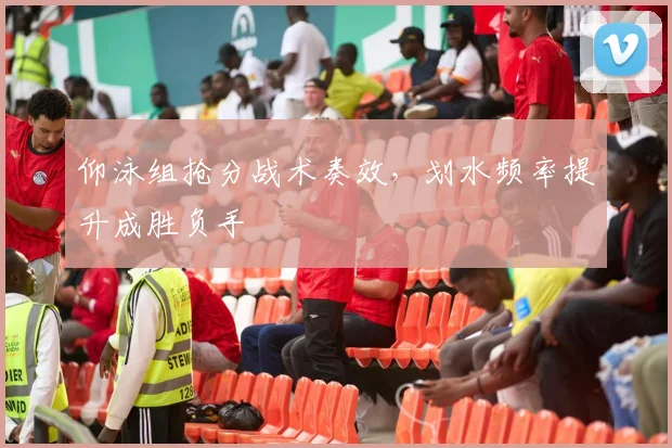 仰泳组抢分战术奏效,划水频率提升成胜负手