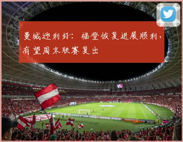 曼城迎利好：福登恢复进展顺利，有望周末联赛复出