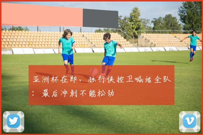 亚洲杯在即,独行侠控卫喊话全队:最后冲刺不能松劲