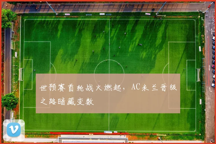 世预赛首轮战火燃起,AC米兰晋级之路暗藏变数