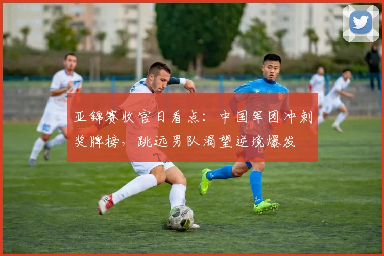 亚锦赛收官日看点:中国军团冲刺奖牌榜,跳远男队渴望逆境爆发