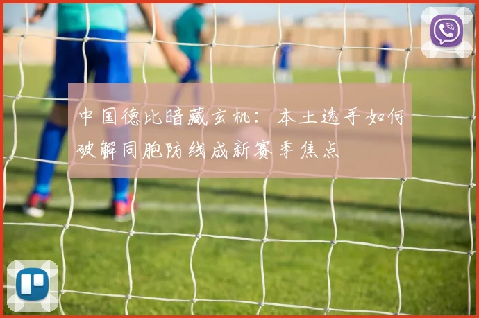 中国德比暗藏玄机:本土选手如何破解同胞防线成新赛季焦点