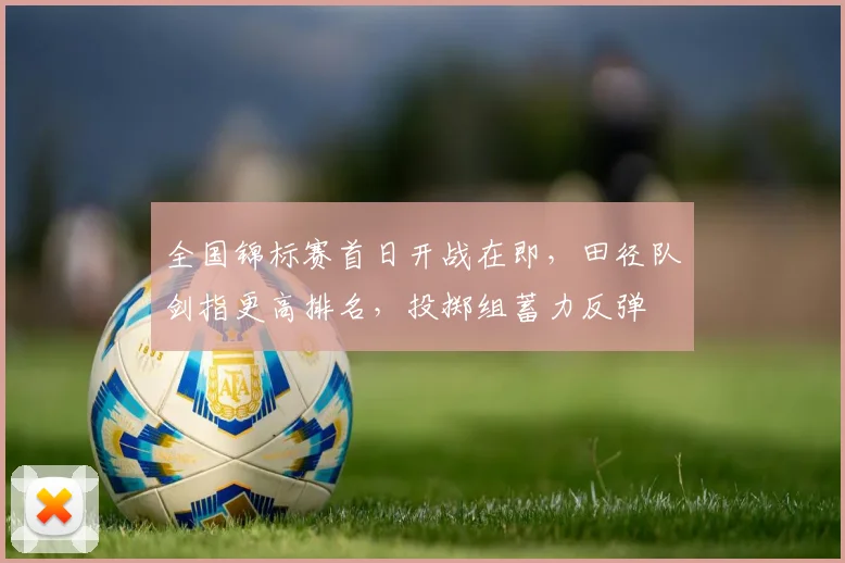 全国锦标赛首日开战在即，田径队剑指更高排名，投掷组蓄力反弹 - 2026世界杯