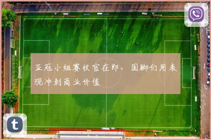 亚冠小组赛收官在即，国脚们用表现冲刺商业价值 - 2026世界杯
