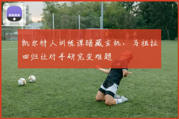 凯尔特人训练课暗藏玄机，马祖拉回归让对手研究变难题 - 2026世界杯