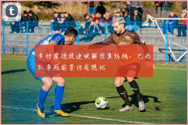多特蒙德提速破解密集防线，巴西队争冠前景仍有隐忧