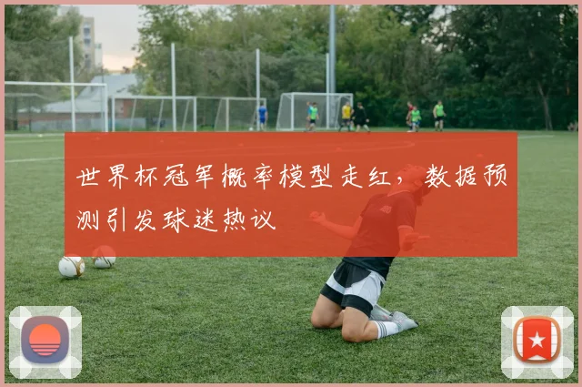 世界杯冠军概率模型走红，数据预测引发球迷热议
