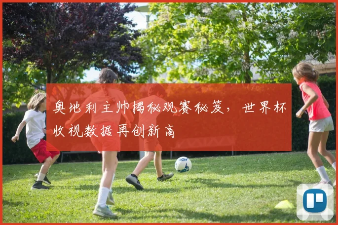 奥地利主帅揭秘观赛秘笈,世界杯收视数据再创新高