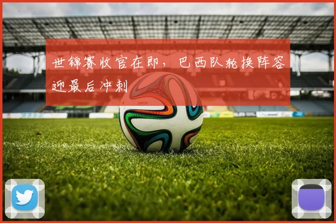世锦赛收官在即,巴西队轮换阵容迎最后冲刺