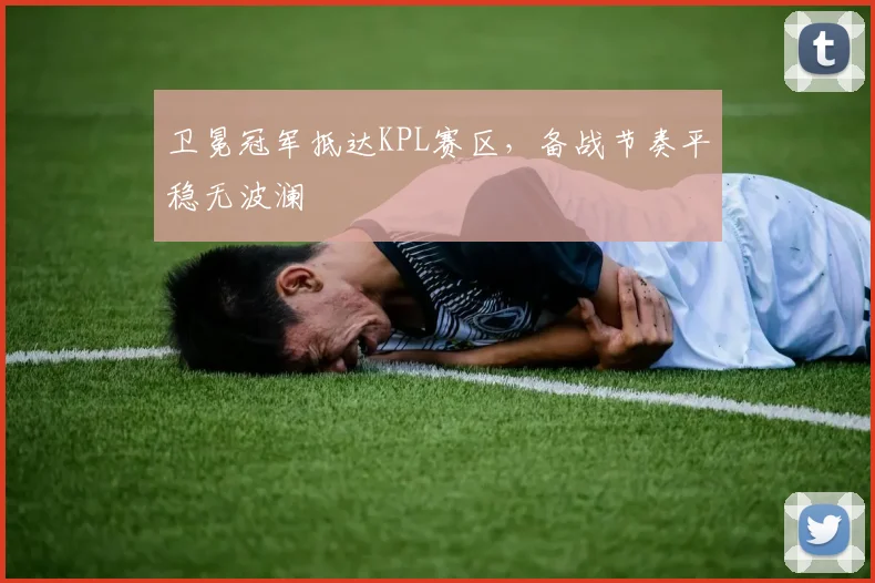卫冕冠军抵达KPL赛区,备战节奏平稳无波澜