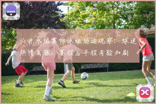 公开水域赛仰泳组场边观察：球迷热情高涨，赛程后半程考验加剧