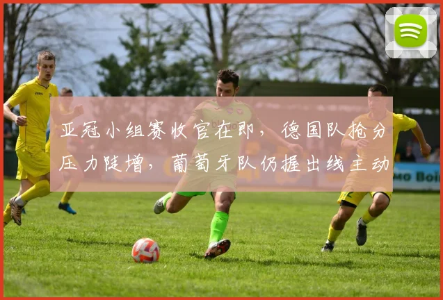 亚冠小组赛收官在即,德国队抢分压力陡增,葡萄牙队仍握出线主动权