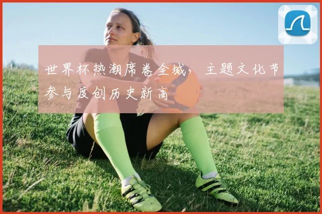 世界杯热潮席卷全城，主题文化节参与度创历史新高