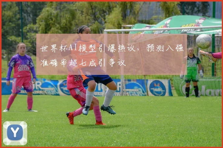 世界杯AI模型引爆热议，预测八强准确率超七成引争议