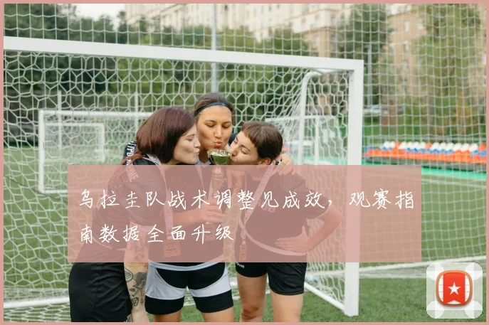乌拉圭队战术调整见成效，观赛指南数据全面升级