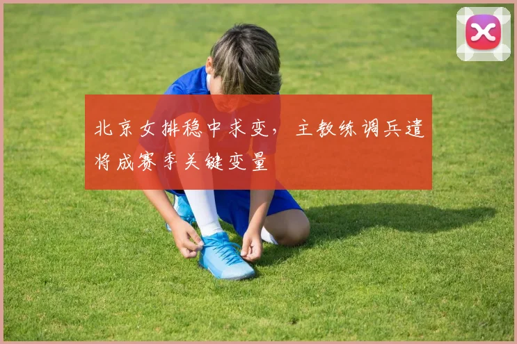 北京女排稳中求变，主教练调兵遣将成赛季关键变量 - 2026世界杯