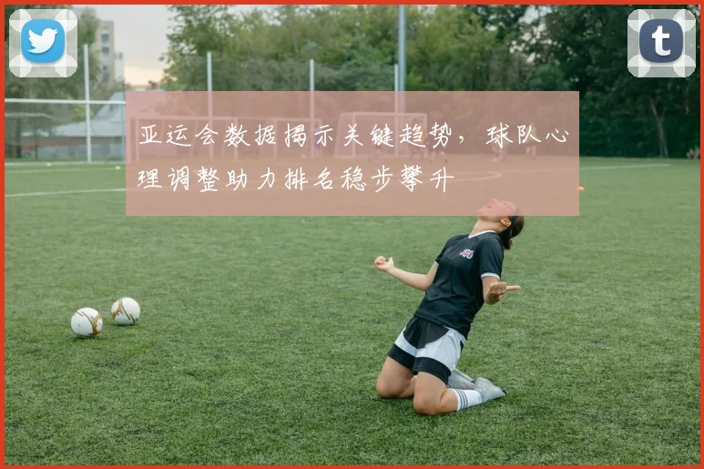亚运会数据揭示关键趋势，球队心理调整助力排名稳步攀升 - 2026世界杯