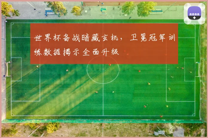 世界杯备战暗藏玄机，卫冕冠军训练数据揭示全面升级