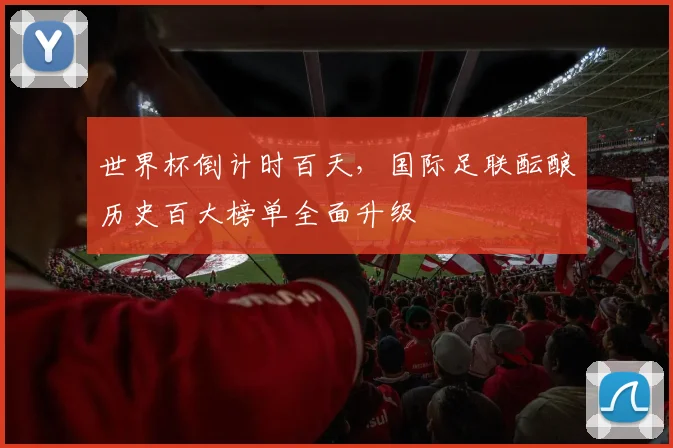世界杯倒计时百天，国际足联酝酿历史百大榜单全面升级