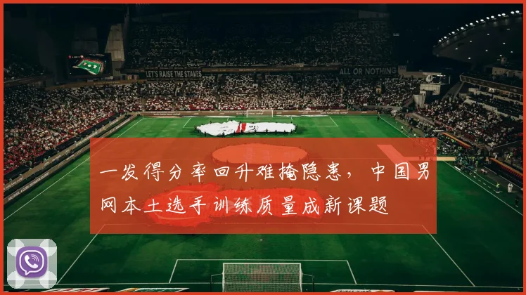 一发得分率回升难掩隐患,中国男网本土选手训练质量成新课题