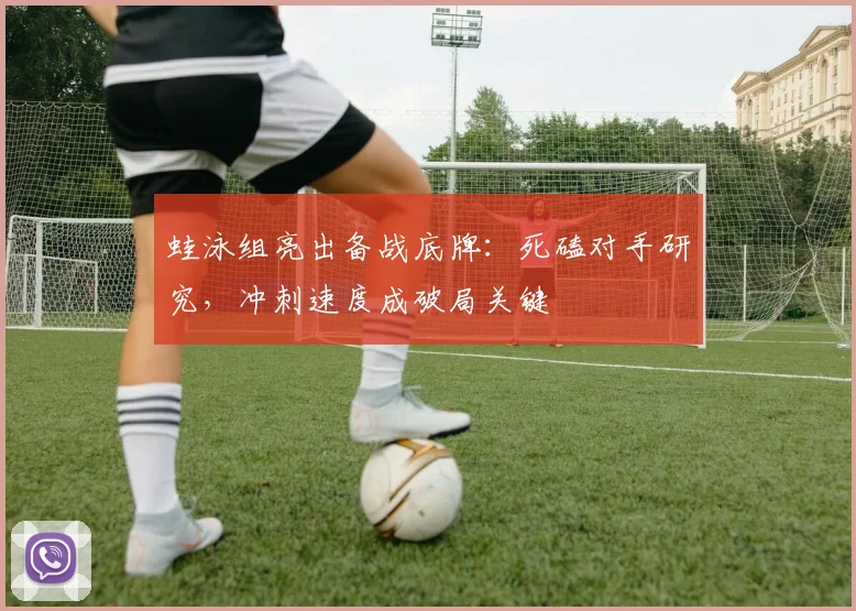 蛙泳组亮出备战底牌:死磕对手研究,冲刺速度成破局关键
