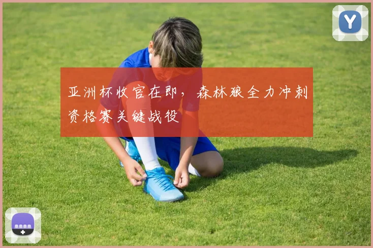 亚洲杯收官在即，森林狼全力冲刺资格赛关键战役