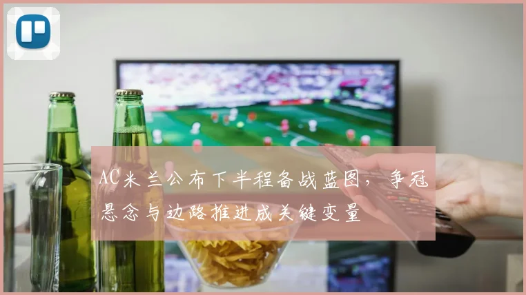 AC米兰公布下半程备战蓝图,争冠悬念与边路推进成关键变量