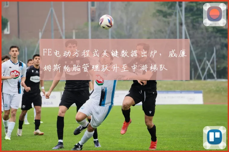 FE电动方程式关键数据出炉,威廉姆斯轮胎管理跃升至中游梯队