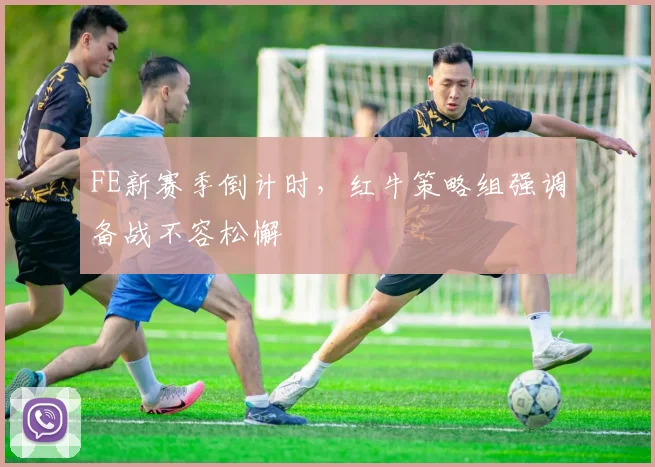 FE新赛季倒计时,红牛策略组强调备战不容松懈
