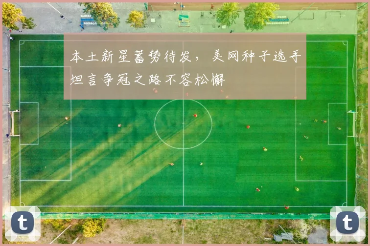 本土新星蓄势待发,美网种子选手坦言争冠之路不容松懈