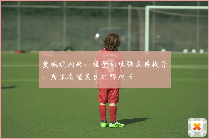 曼城迎利好，福登训练强度再提升，周末有望复出对阵纽卡