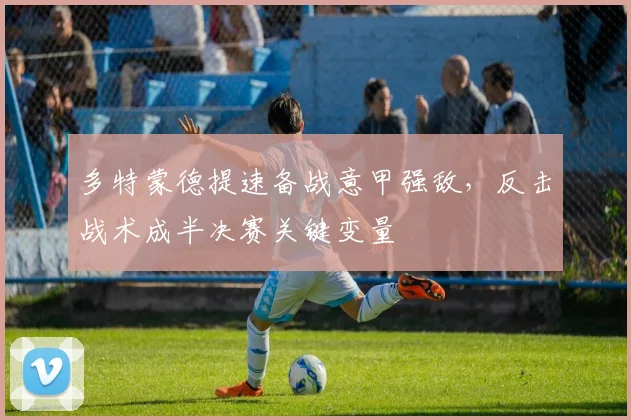 多特蒙德提速备战意甲强敌,反击战术成半决赛关键变量