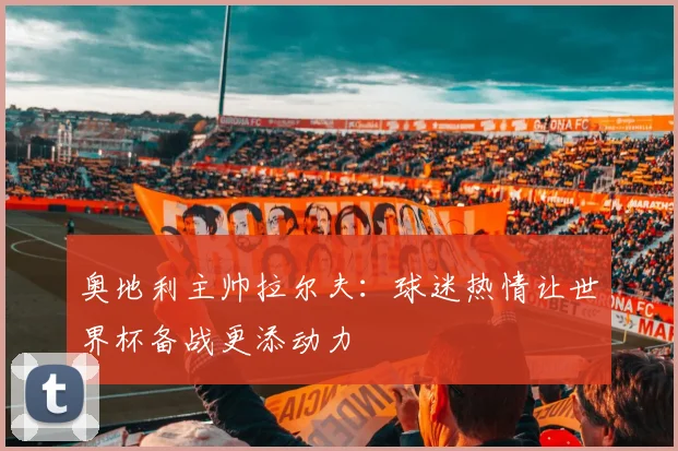 奥地利主帅拉尔夫:球迷热情让世界杯备战更添动力