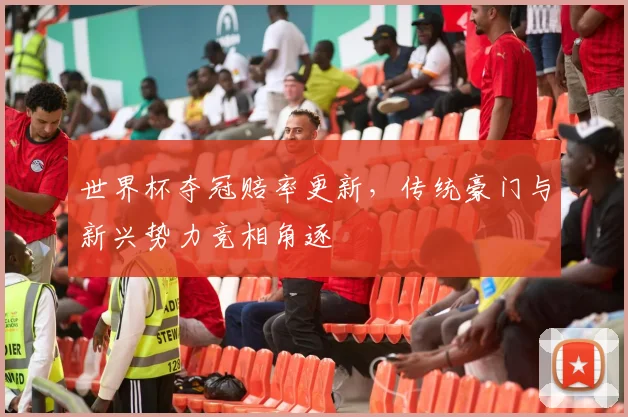 世界杯夺冠赔率更新，传统豪门与新兴势力竞相角逐