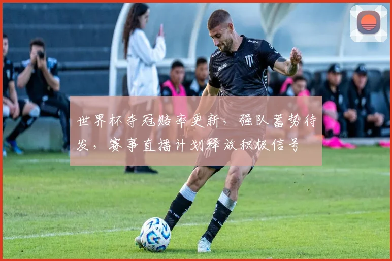 世界杯夺冠赔率更新，强队蓄势待发，赛事直播计划释放积极信号