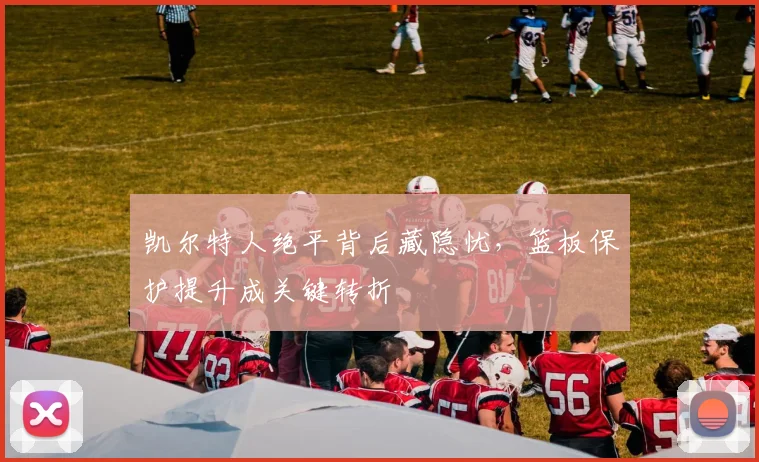 凯尔特人绝平背后藏隐忧，篮板保护提升成关键转折 - 2026世界杯